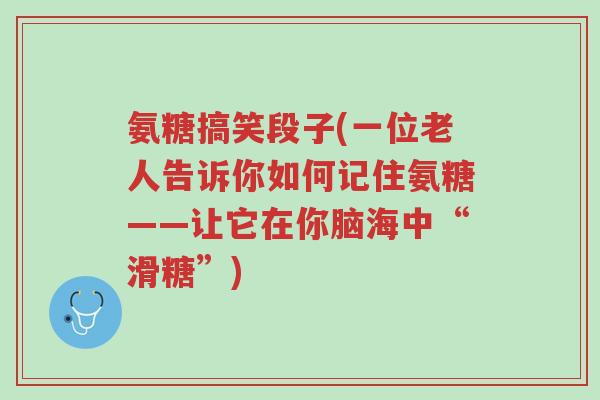 氨糖搞笑段子(一位老人告诉你如何记住氨糖——让它在你脑海中“滑糖”)-第1张图片-超越 氨糖搞笑段子(一位老人告诉你如何记住氨糖——让它在你脑海中“滑糖”)-第1张图片-超越