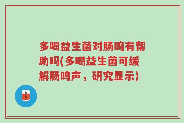 多喝益生菌对肠鸣有帮助吗(多喝益生菌可缓解肠鸣声,研究显示)-第1张图片-超越 多喝益生菌对肠鸣有帮助吗(多喝益生菌可缓解肠鸣声,研究显示)-第1张图片-超越