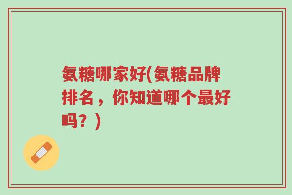 氨糖哪家好(氨糖品牌排名,你知道哪个最好吗?)-第1张图片-超越 氨糖哪家好(氨糖品牌排名,你知道哪个最好吗?)-第1张图片-超越