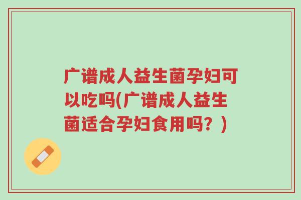 广谱成人益生菌孕妇可以吃吗(广谱成人益生菌适合孕妇食用吗?)-第1张图片-超越 广谱成人益生菌孕妇可以吃吗(广谱成人益生菌适合孕妇食用吗?)-第1张图片-超越