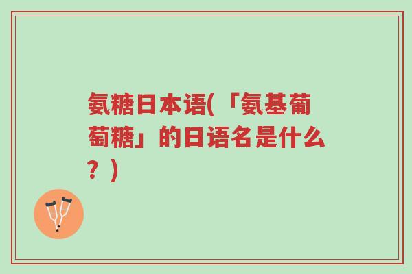 氨糖日本语(「氨基葡萄糖」的日语名是什么？)-第1张图片-超越