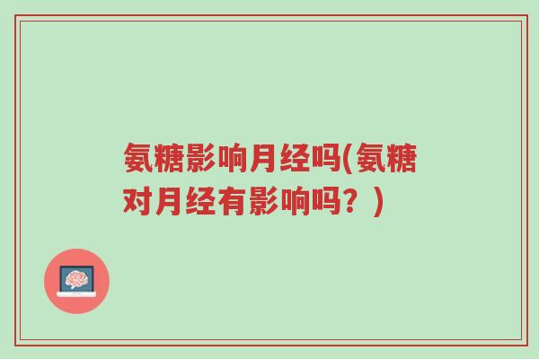 氨糖影响月经吗(氨糖对月经有影响吗?)-第1张图片-超越 氨糖影响月经吗(氨糖对月经有影响吗?)-第1张图片-超越