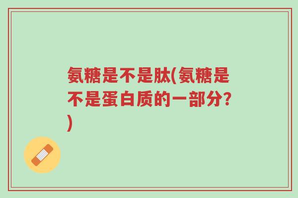 氨糖是不是肽(氨糖是不是蛋白质的一部分?)-第1张图片-超越 氨糖是不是肽(氨糖是不是蛋白质的一部分?)-第1张图片-超越
