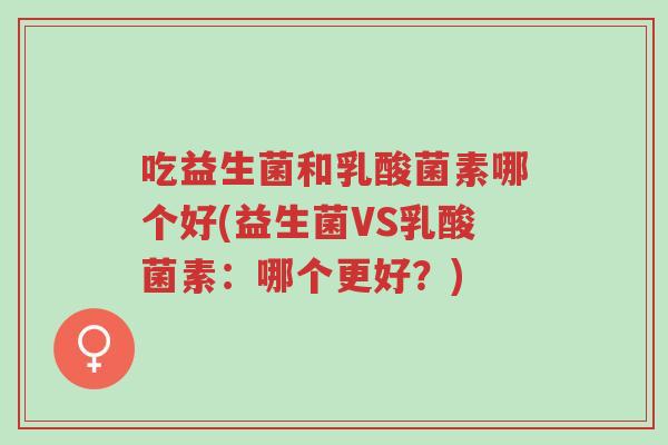 吃益生菌和乳酸菌素哪个好(益生菌VS乳酸菌素:哪个更好?)-第1张图片-超越 吃益生菌和乳酸菌素哪个好(益生菌VS乳酸菌素:哪个更好?)-第1张图片-超越