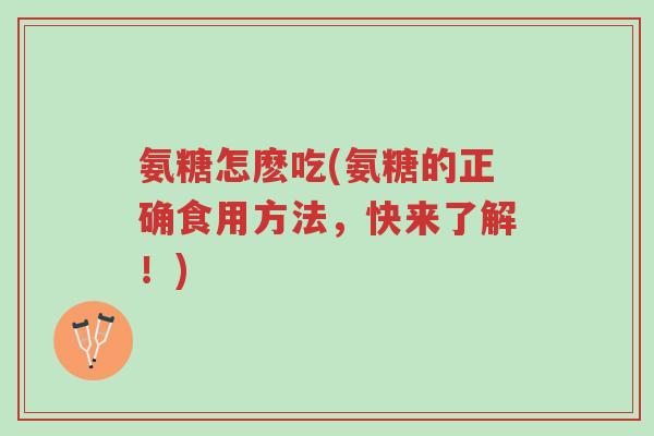氨糖怎麽吃(氨糖的正确食用方法,快来了解!)-第1张图片-超越 氨糖怎麽吃(氨糖的正确食用方法,快来了解!)-第1张图片-超越