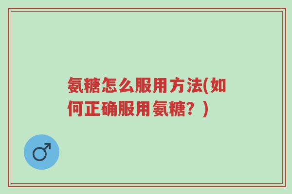 氨糖怎么服用方法(如何正确服用氨糖？)-第1张图片-超越