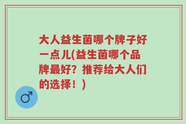 大人益生菌哪个牌子好一点儿(益生菌哪个品牌最好?推荐给大人们的选择!)-第1张图片-超越 大人益生菌哪个牌子好一点儿(益生菌哪个品牌最好?推荐给大人们的选择!)-第1张图片-超越