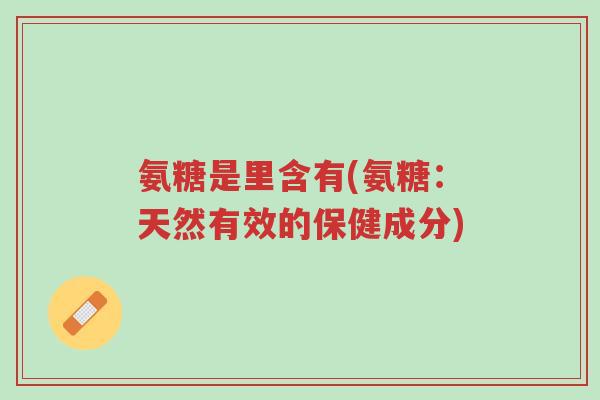 氨糖是里含有(氨糖:天然有效的保健成分)-第1张图片-超越 氨糖是里含有(氨糖:天然有效的保健成分)-第1张图片-超越