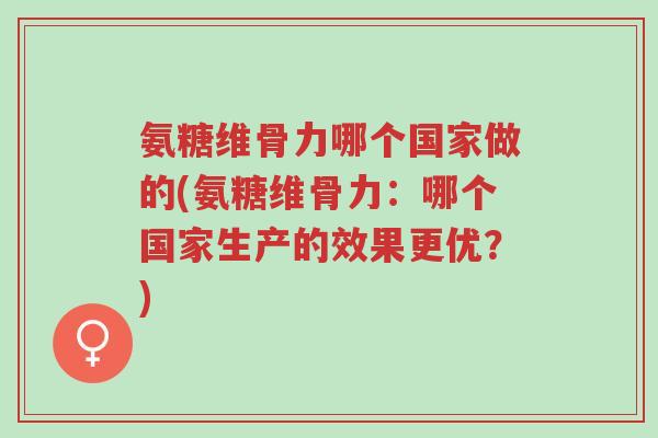 氨糖维骨力哪个国家做的(氨糖维骨力：哪个国家生产的效果更优？)-第1张图片-超越
