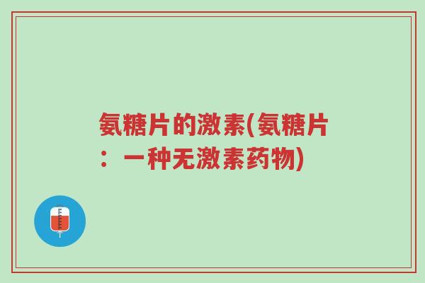 氨糖片的激素(氨糖片：一种无激素药物)-第1张图片-超越