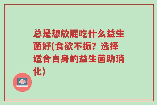 总是想放屁吃什么益生菌好(食欲不振?选择适合自身的益生菌助消化)-第1张图片-超越 总是想放屁吃什么益生菌好(食欲不振?选择适合自身的益生菌助消化)-第1张图片-超越
