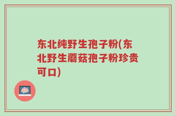 东北纯野生孢子粉(东北野生蘑菇孢子粉珍贵可口)-第1张图片-超越 东北纯野生孢子粉(东北野生蘑菇孢子粉珍贵可口)-第1张图片-超越