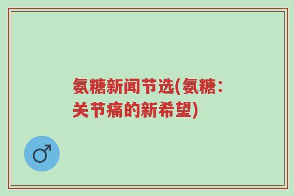 氨糖新闻节选(氨糖:关节痛的新希望)-第1张图片-超越 氨糖新闻节选(氨糖:关节痛的新希望)-第1张图片-超越
