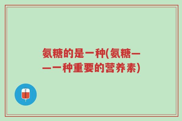 氨糖的是一种(氨糖——一种重要的营养素)-第1张图片-超越 氨糖的是一种(氨糖——一种重要的营养素)-第1张图片-超越