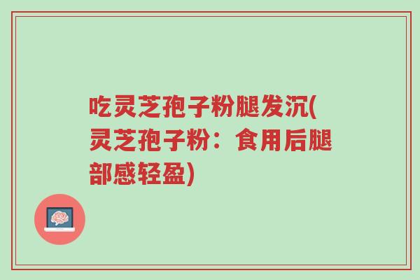 吃灵芝孢子粉腿发沉(灵芝孢子粉:食用后腿部感轻盈)-第1张图片-超越 吃灵芝孢子粉腿发沉(灵芝孢子粉:食用后腿部感轻盈)-第1张图片-超越