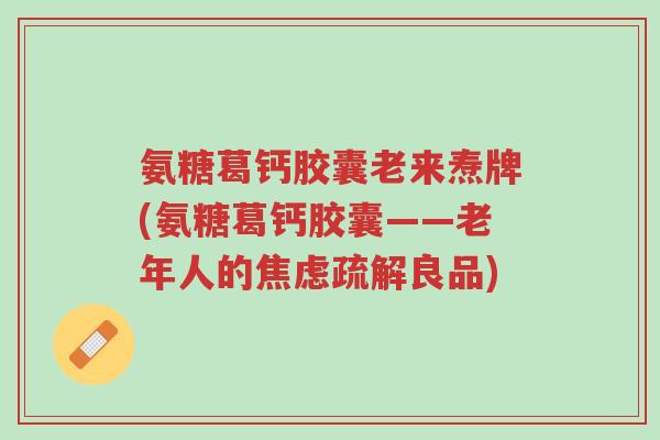 氨糖葛钙胶囊老来焘牌(氨糖葛钙胶囊——老年人的焦虑疏解良品)-第1张图片-超越 氨糖葛钙胶囊老来焘牌(氨糖葛钙胶囊——老年人的焦虑疏解良品)-第1张图片-超越