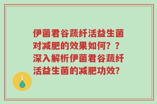 伊菌君谷蔬纤活益生菌对减肥的效果如何??深入解析伊菌君谷蔬纤活益生菌的减肥功效?-第1张图片-超越 伊菌君谷蔬纤活益生菌对减肥的效果如何??深入解析伊菌君谷蔬纤活益生菌的减肥功效?-第1张图片-超越