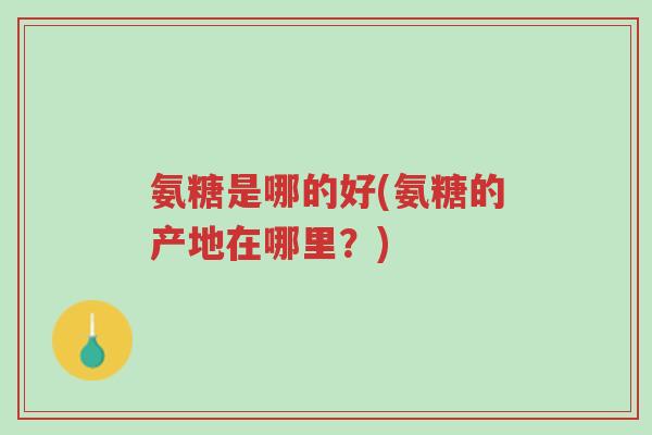 氨糖是哪的好(氨糖的产地在哪里?)-第1张图片-超越 氨糖是哪的好(氨糖的产地在哪里?)-第1张图片-超越