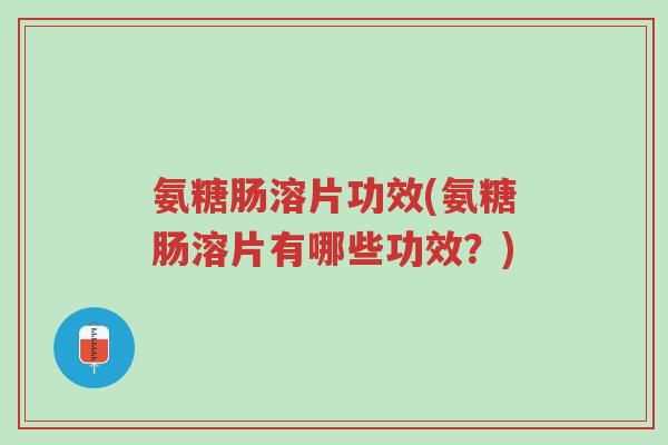 氨糖肠溶片功效(氨糖肠溶片有哪些功效?)-第1张图片-超越 氨糖肠溶片功效(氨糖肠溶片有哪些功效?)-第1张图片-超越