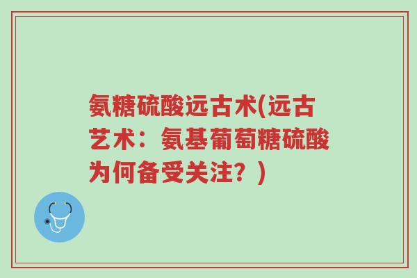 氨糖硫酸远古术(远古艺术:氨基葡萄糖硫酸为何备受关注?)-第1张图片-超越 氨糖硫酸远古术(远古艺术:氨基葡萄糖硫酸为何备受关注?)-第1张图片-超越