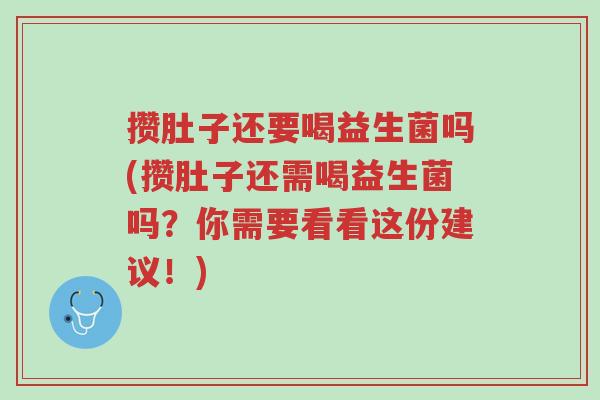 攒肚子还要喝益生菌吗(攒肚子还需喝益生菌吗?你需要看看这份建议!)-第1张图片-超越 攒肚子还要喝益生菌吗(攒肚子还需喝益生菌吗?你需要看看这份建议!)-第1张图片-超越