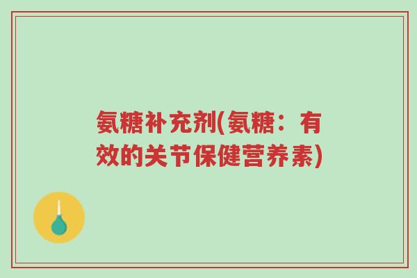 氨糖补充剂(氨糖:有效的关节保健营养素)-第1张图片-超越 氨糖补充剂(氨糖:有效的关节保健营养素)-第1张图片-超越