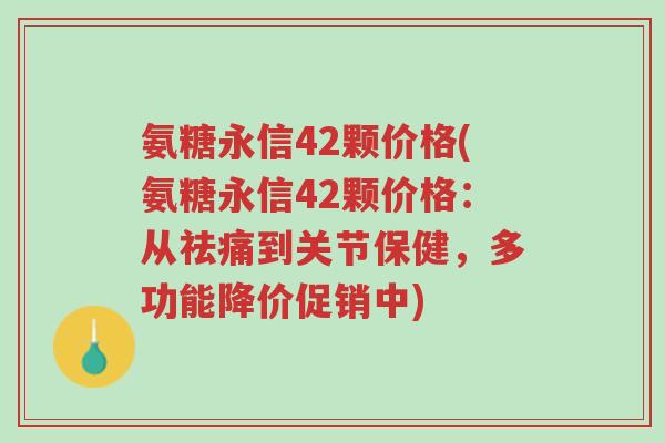 氨糖永信42颗价格(氨糖永信42颗价格：从祛痛到关节保健，多功能降价促销中)-第1张图片-超越