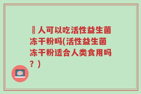 廋人可以吃活性益生菌冻干粉吗(活性益生菌冻干粉适合人类食用吗?)-第1张图片-超越 廋人可以吃活性益生菌冻干粉吗(活性益生菌冻干粉适合人类食用吗?)-第1张图片-超越