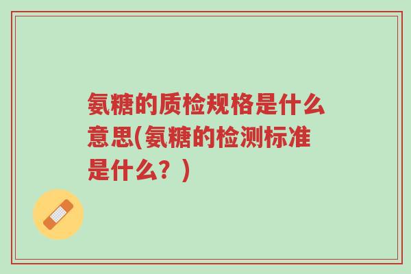 氨糖的质检规格是什么意思(氨糖的检测标准是什么?)-第1张图片-超越 氨糖的质检规格是什么意思(氨糖的检测标准是什么?)-第1张图片-超越