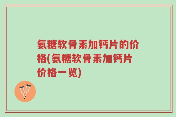 氨糖软骨素加钙片的价格(氨糖软骨素加钙片价格一览)-第1张图片-超越 氨糖软骨素加钙片的价格(氨糖软骨素加钙片价格一览)-第1张图片-超越
