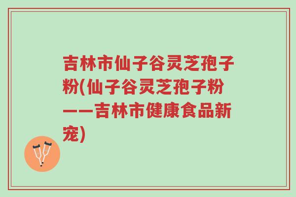 吉林市仙子谷灵芝孢子粉(仙子谷灵芝孢子粉——吉林市健康食品新宠)-第1张图片-超越 吉林市仙子谷灵芝孢子粉(仙子谷灵芝孢子粉——吉林市健康食品新宠)-第1张图片-超越