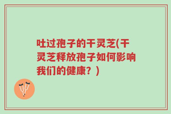吐过孢子的干灵芝(干灵芝释放孢子如何影响我们的健康?)-第1张图片-超越 吐过孢子的干灵芝(干灵芝释放孢子如何影响我们的健康?)-第1张图片-超越