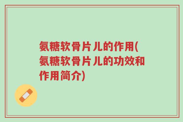 氨糖软骨片儿的作用(氨糖软骨片儿的功效和作用简介)-第1张图片-超越 氨糖软骨片儿的作用(氨糖软骨片儿的功效和作用简介)-第1张图片-超越