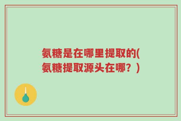 氨糖是在哪里提取的(氨糖提取源头在哪?)-第1张图片-超越 氨糖是在哪里提取的(氨糖提取源头在哪?)-第1张图片-超越