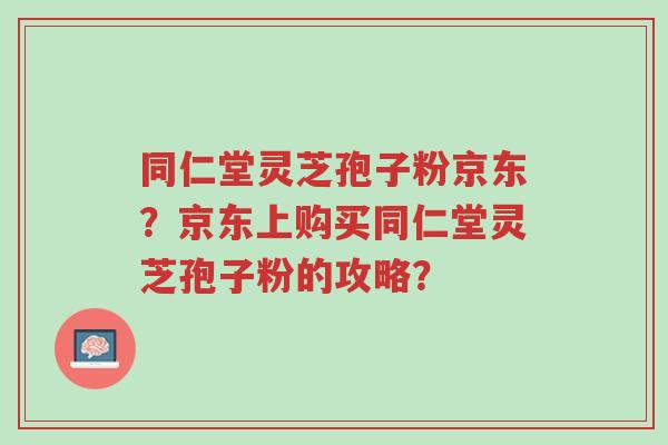 同仁堂灵芝孢子粉京东?京东上购买同仁堂灵芝孢子粉的攻略?-第1张图片-超越 同仁堂灵芝孢子粉京东?京东上购买同仁堂灵芝孢子粉的攻略?-第1张图片-超越