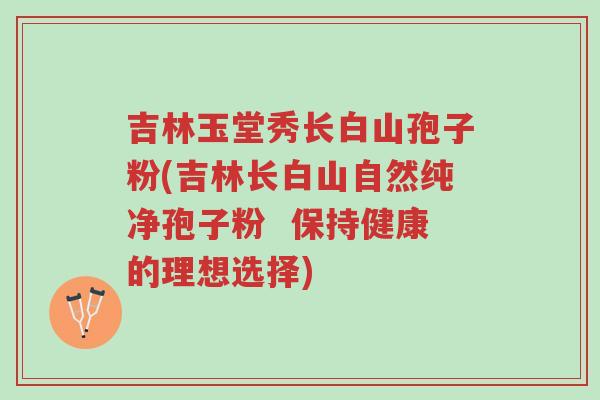 吉林玉堂秀长白山孢子粉(吉林长白山自然纯净孢子粉 保持健康的理想选择)-第1张图片-超越 吉林玉堂秀长白山孢子粉(吉林长白山自然纯净孢子粉 保持健康的理想选择)-第1张图片-超越