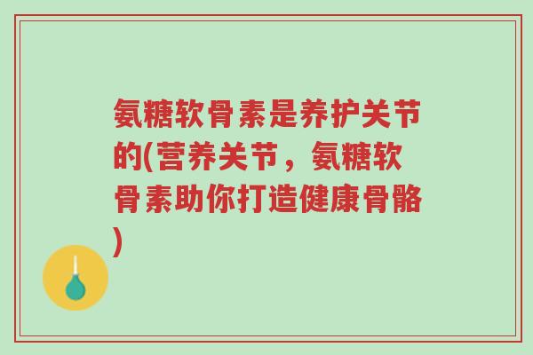 氨糖软骨素是养护关节的(营养关节,氨糖软骨素助你打造健康骨骼)-第1张图片-超越 氨糖软骨素是养护关节的(营养关节,氨糖软骨素助你打造健康骨骼)-第1张图片-超越