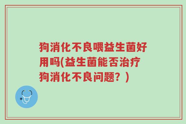 狗消化不良喂益生菌好用吗(益生菌能否治疗狗消化不良问题?)-第1张图片-超越 狗消化不良喂益生菌好用吗(益生菌能否治疗狗消化不良问题?)-第1张图片-超越