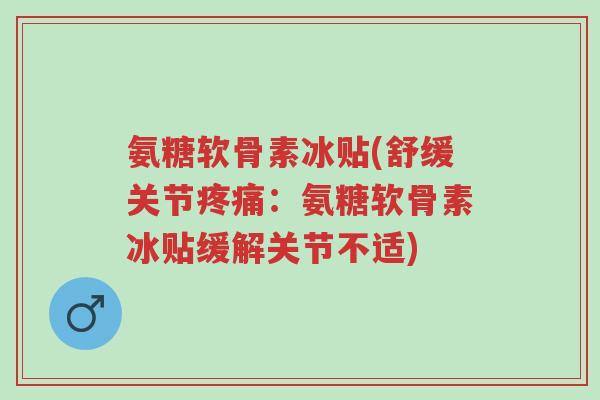 氨糖软骨素冰贴(舒缓关节疼痛:氨糖软骨素冰贴缓解关节不适)-第1张图片-超越 氨糖软骨素冰贴(舒缓关节疼痛:氨糖软骨素冰贴缓解关节不适)-第1张图片-超越