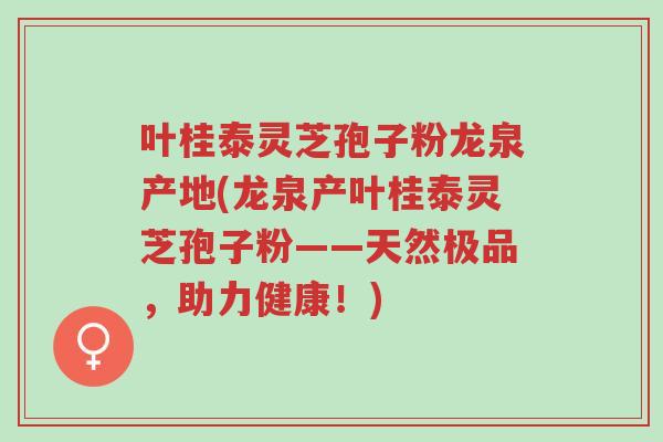 叶桂泰灵芝孢子粉龙泉产地(龙泉产叶桂泰灵芝孢子粉——天然极品,助力健康!)-第1张图片-超越 叶桂泰灵芝孢子粉龙泉产地(龙泉产叶桂泰灵芝孢子粉——天然极品,助力健康!)-第1张图片-超越