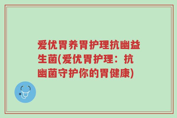 爱优胃养胃护理抗幽益生菌(爱优胃护理:抗幽菌守护你的胃健康)-第1张图片-超越 爱优胃养胃护理抗幽益生菌(爱优胃护理:抗幽菌守护你的胃健康)-第1张图片-超越