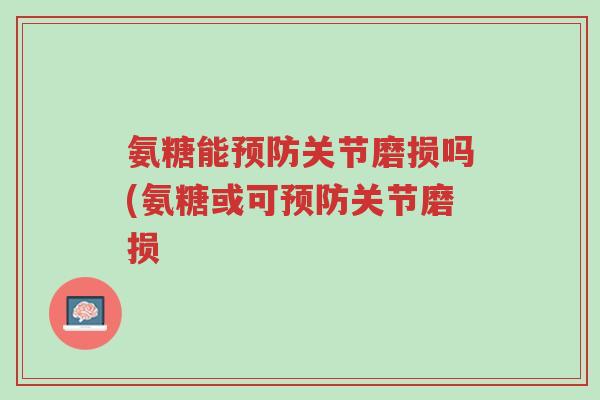 氨糖能预防关节磨损吗(氨糖或可预防关节磨损-第1张图片-超越 氨糖能预防关节磨损吗(氨糖或可预防关节磨损-第1张图片-超越