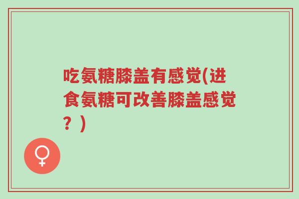 吃氨糖膝盖有感觉(进食氨糖可改善膝盖感觉?)-第1张图片-超越 吃氨糖膝盖有感觉(进食氨糖可改善膝盖感觉?)-第1张图片-超越