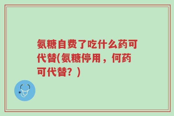 氨糖自费了吃什么药可代替(氨糖停用,何药可代替?)-第1张图片-超越 氨糖自费了吃什么药可代替(氨糖停用,何药可代替?)-第1张图片-超越