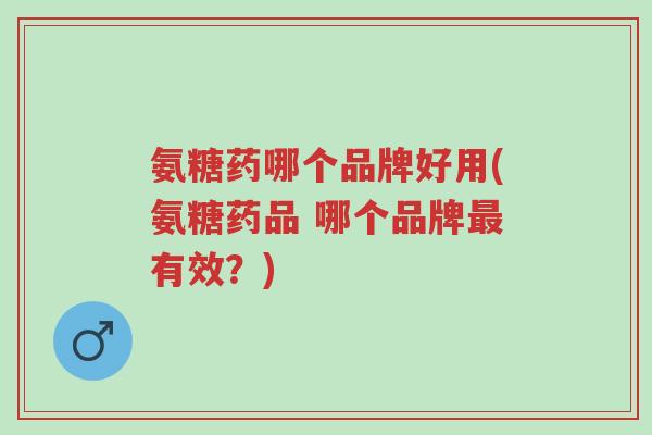 氨糖药哪个品牌好用(氨糖药品 哪个品牌最有效?)-第1张图片-超越 氨糖药哪个品牌好用(氨糖药品 哪个品牌最有效?)-第1张图片-超越