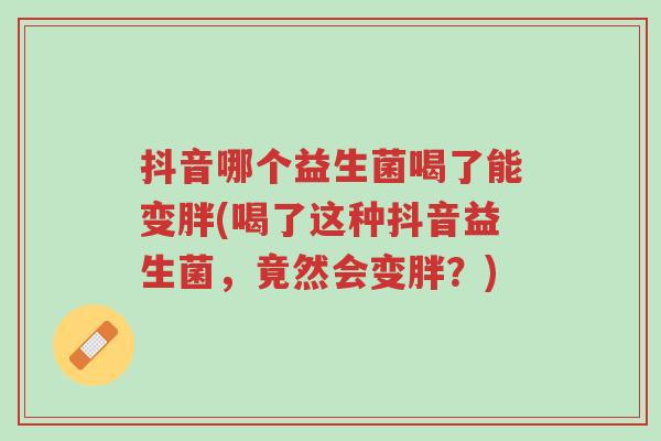 抖音哪个益生菌喝了能变胖(喝了这种抖音益生菌,竟然会变胖?)-第1张图片-超越 抖音哪个益生菌喝了能变胖(喝了这种抖音益生菌,竟然会变胖?)-第1张图片-超越