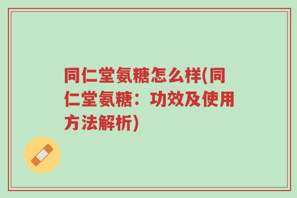 同仁堂氨糖怎么样(同仁堂氨糖:功效及使用方法解析)-第1张图片-超越 同仁堂氨糖怎么样(同仁堂氨糖:功效及使用方法解析)-第1张图片-超越