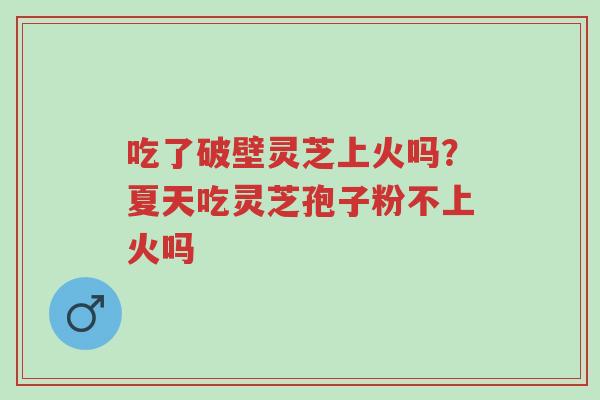 吃了破壁灵芝上火吗?夏天吃灵芝孢子粉不上火吗-第1张图片-超越 吃了破壁灵芝上火吗?夏天吃灵芝孢子粉不上火吗-第1张图片-超越