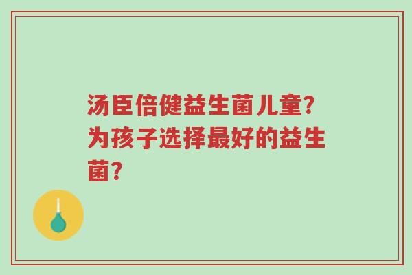 汤臣倍健益生菌儿童?为孩子选择最好的益生菌?-第1张图片-超越 汤臣倍健益生菌儿童?为孩子选择最好的益生菌?-第1张图片-超越