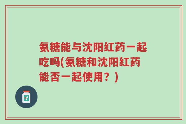 氨糖能与沈阳红药一起吃吗(氨糖和沈阳红药能否一起使用？)-第1张图片-超越